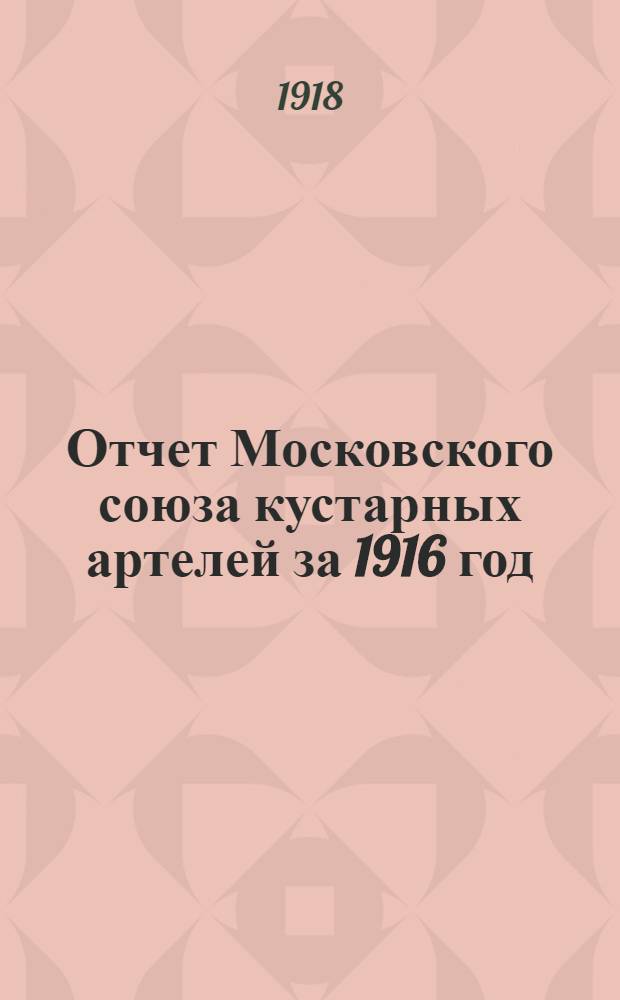 Отчет Московского союза кустарных артелей за 1916 год (за 3-й год существования) и приходо-расходная смета на 1917 год