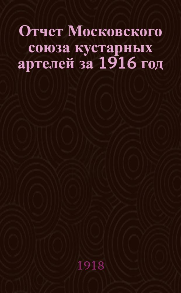Отчет Московского союза кустарных артелей за 1916 год (за 3-й год существования) и приходо-расходная смета на 1917 год. Вып.2