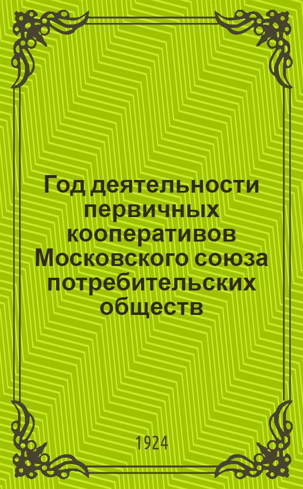 Год деятельности первичных кооперативов Московского союза потребительских обществ (1-го января 1923 г. - 1-го января 1924 г.) : Сост. по материалам Стат.-экон. п/отд. Орготд