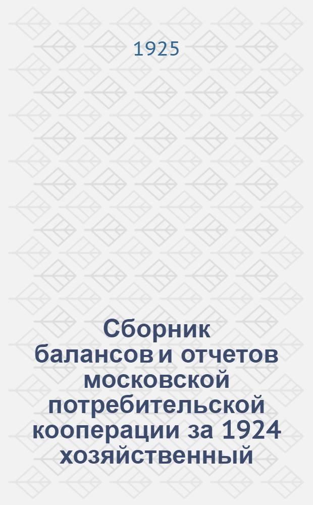 Сборник балансов и отчетов московской потребительской кооперации за 1924 хозяйственный (операционный) год (с 1-го января по 1-ое октября). Ч.1 : Потребительские кооперативы города Москвы