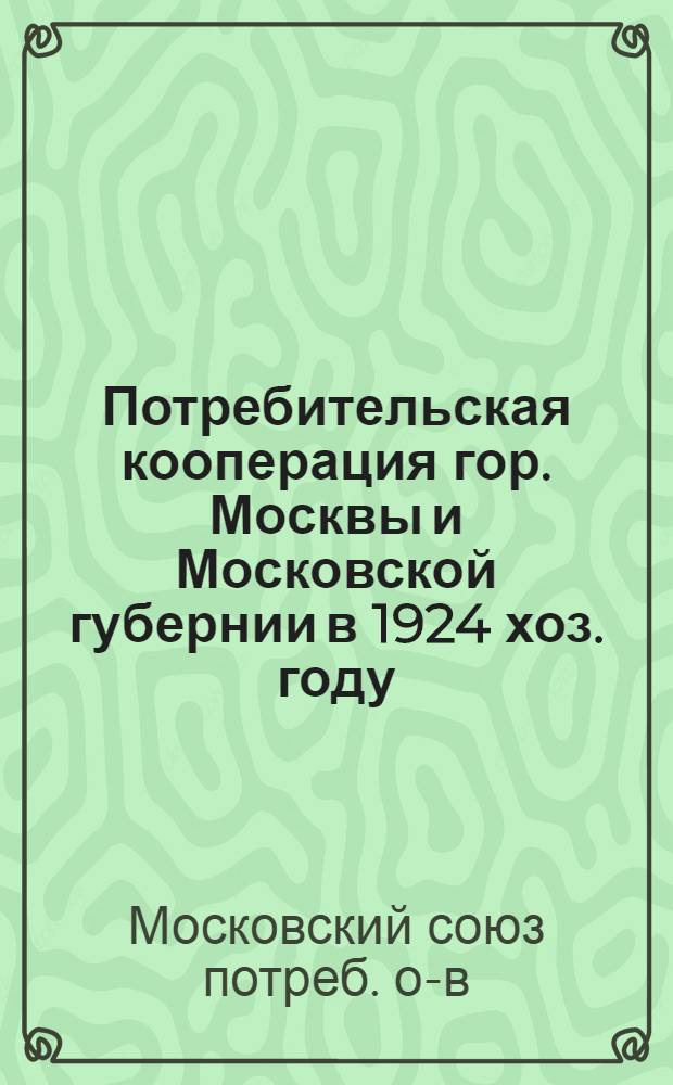 Потребительская кооперация гор. Москвы и Московской губернии в 1924 хоз. году : Сост. по материалам Стат.-экон. п/отд. Орготд