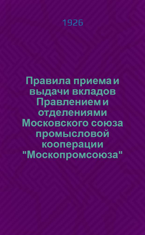 Правила приема и выдачи вкладов Правлением и отделениями Московского союза промысловой кооперации "Москопромсоюза". ... за 1924-25 г.