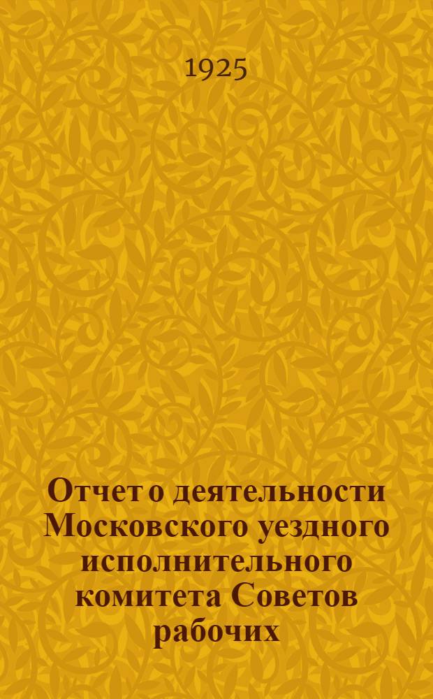 Отчет о деятельности Московского уездного исполнительного комитета Советов рабочих, крестьянских и красноармейских депутатов за 1923-24 операционный год