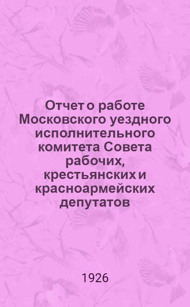 Отчет о работе Московского уездного исполнительного комитета Совета рабочих, крестьянских и красноармейских депутатов...