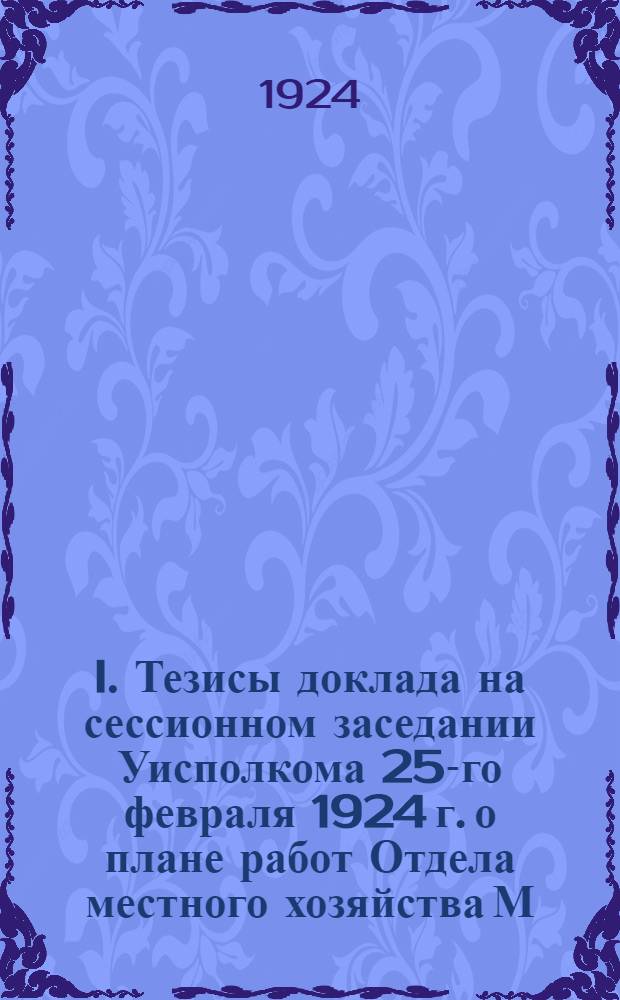 I. Тезисы доклада на сессионном заседании Уисполкома 25-го февраля 1924 г. о плане работ Отдела местного хозяйства М.У.С.. II. План работ Отдела местного хозяйства с 1/X 1923 г. по 1/X 1924 г