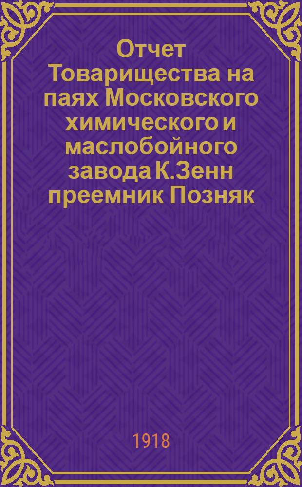 Отчет Товарищества на паях Московского химического и маслобойного завода К.Зенн преемник Позняк... ... за второй операционный 1917 год