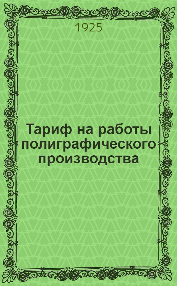 Тариф на работы полиграфического производства : Наст. тариф разраб. трестом "Мосполиграф" и согласован с круп. предприятиями гор. Москвы, госиздата, транспечати и др. : Дек. 1925 г