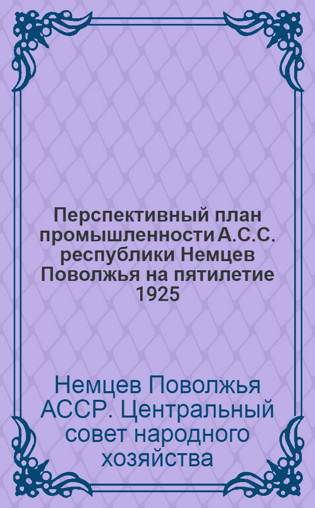 Перспективный план промышленности А.С.С. республики Немцев Поволжья на пятилетие 1925/26 - 1929/30 : Доклад ЦСНХ III-му Съезду советов АССРНП и ВСНХ РСФСР