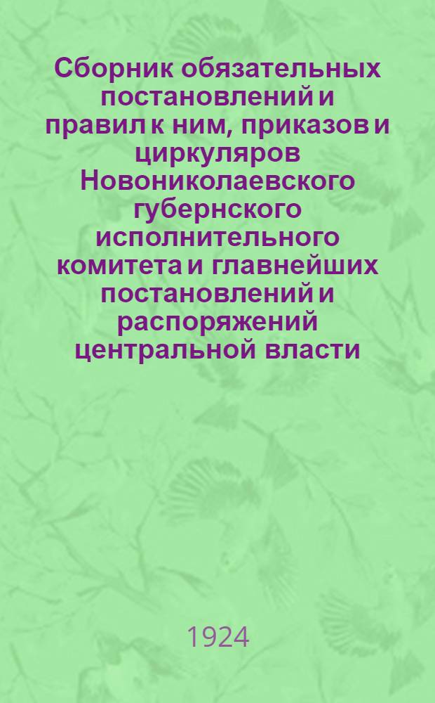 Сборник обязательных постановлений и правил к ним, приказов и циркуляров Новониколаевского губернского исполнительного комитета и главнейших постановлений и распоряжений центральной власти