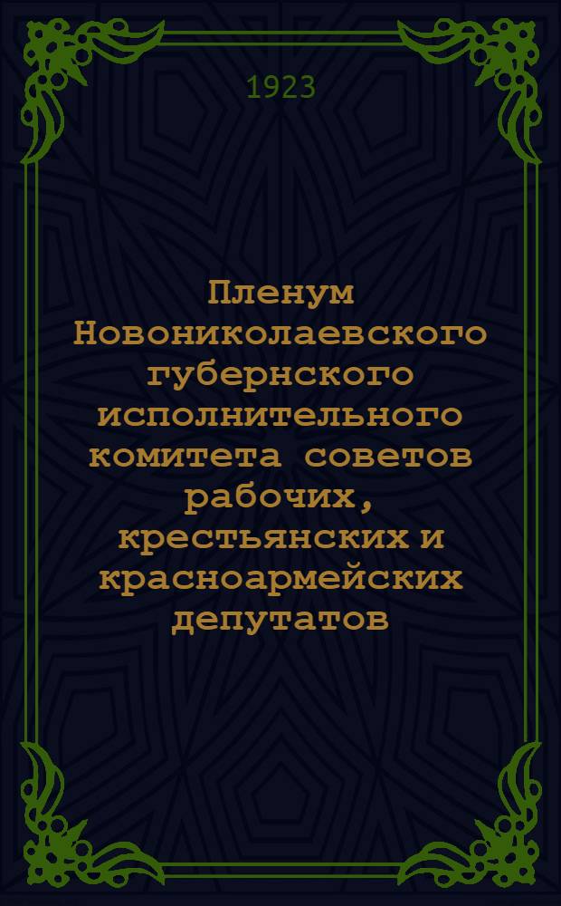 Пленум Новониколаевского губернского исполнительного комитета советов рабочих, крестьянских и красноармейских депутатов, с участием председателей волисполкомов Новониколаевской губернии : 11-14 февр. 1923 г. : Отчет