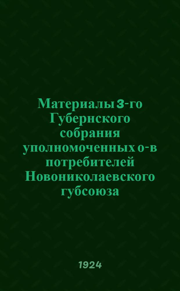 Материалы 3-го Губернского собрания уполномоченных о-в потребителей Новониколаевского губсоюза : (28 марта - 2 апр. 1924 г.)