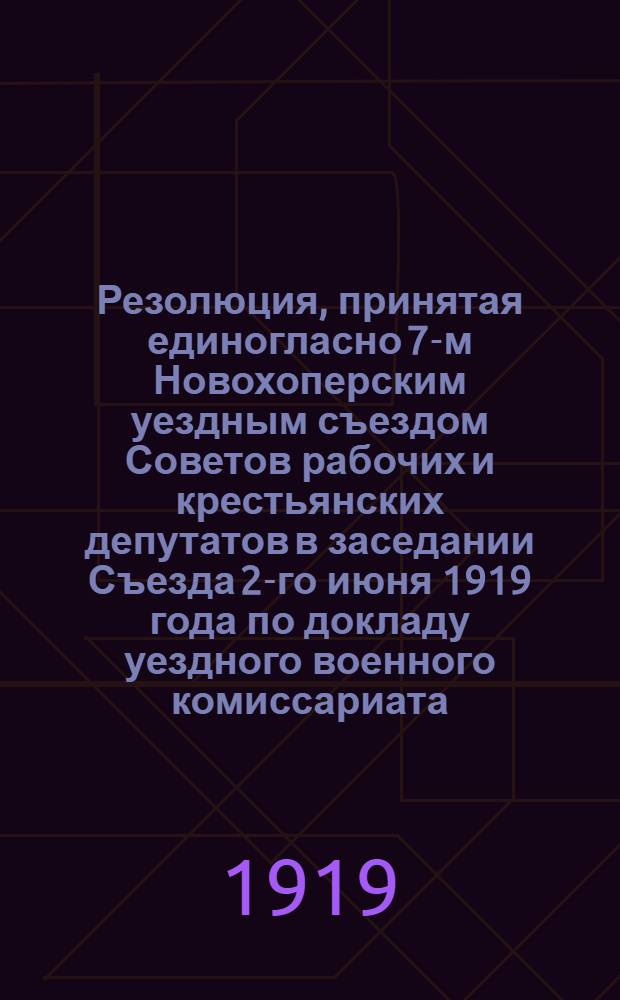 Резолюция, принятая единогласно 7-м Новохоперским уездным съездом Советов рабочих и крестьянских депутатов в заседании Съезда 2-го июня 1919 года по докладу уездного военного комиссариата