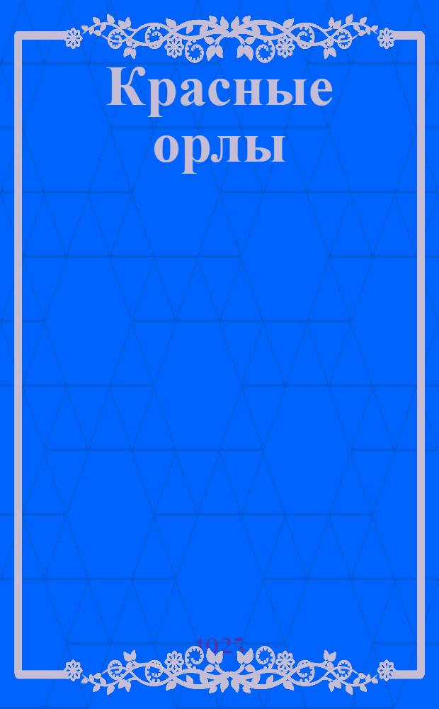 Красные орлы : Бытовая пьеса из жизни крас. воен. летчиков в 3 д