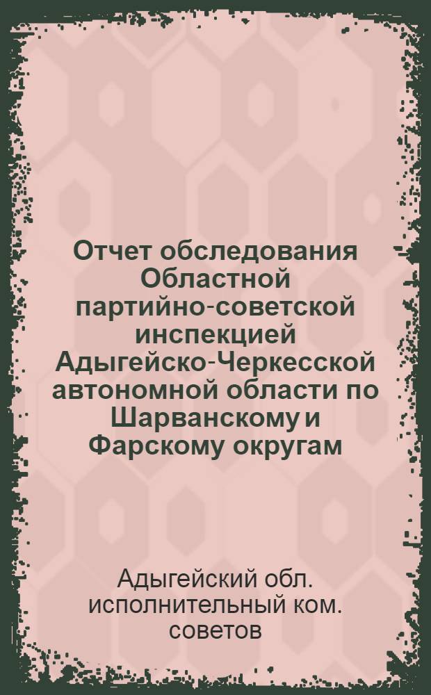 Отчет обследования Областной партийно-советской инспекцией Адыгейско-Черкесской автономной области по Шарванскому и Фарскому округам : По линии советской