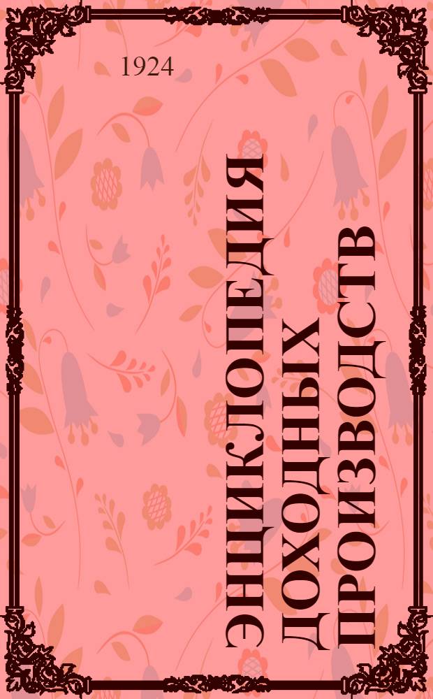 Энциклопедия доходных производств : Мелкие выгод. пр-ва у себя на дому и артелью с малыми затратами - приносящие верный заработок. Кн.1