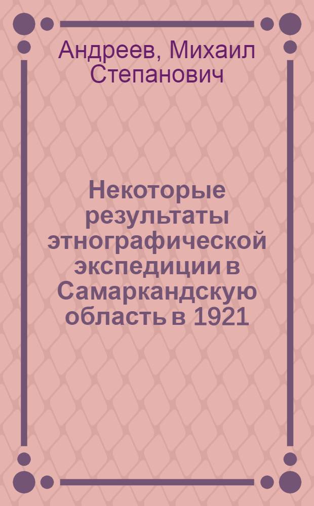 Некоторые результаты этнографической экспедиции в Самаркандскую область в 1921 : (Доложено в заседании Турк. отд. Р.Г.О. 27/I - 1922 г.)