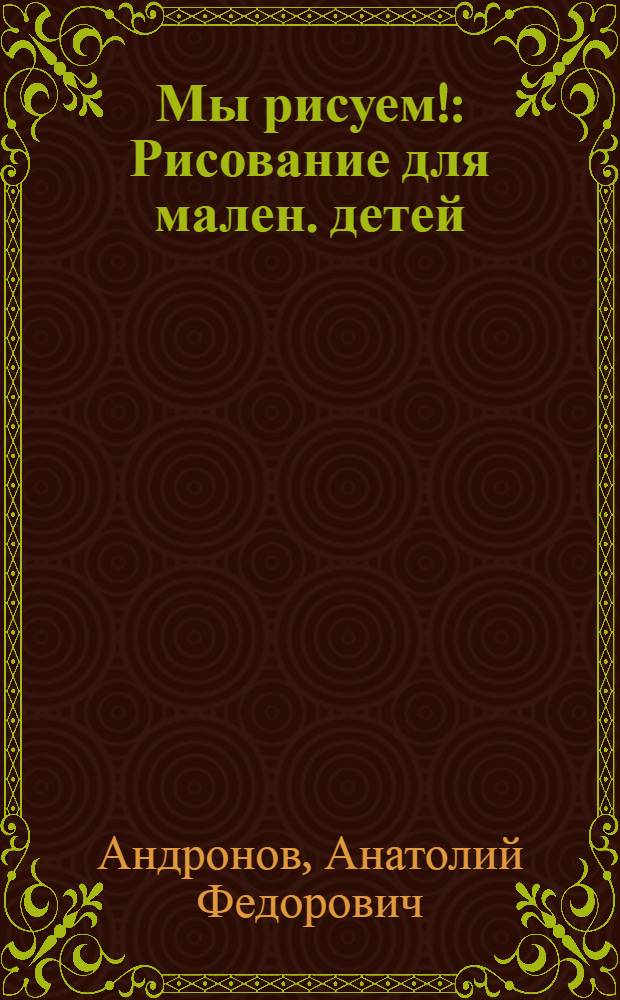 Мы рисуем! : Рисование для мален. детей