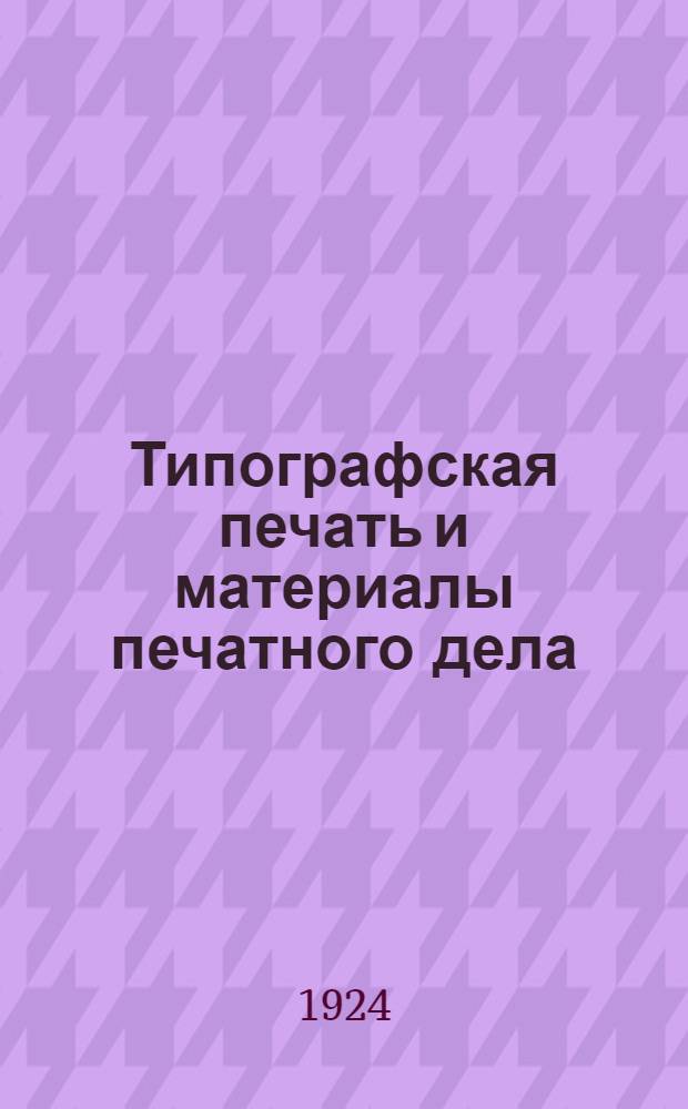 Типографская печать и материалы печатного дела : Справ. книжка для печат. мастеров, факторов и акцидент. наборщиков с красоч. прил