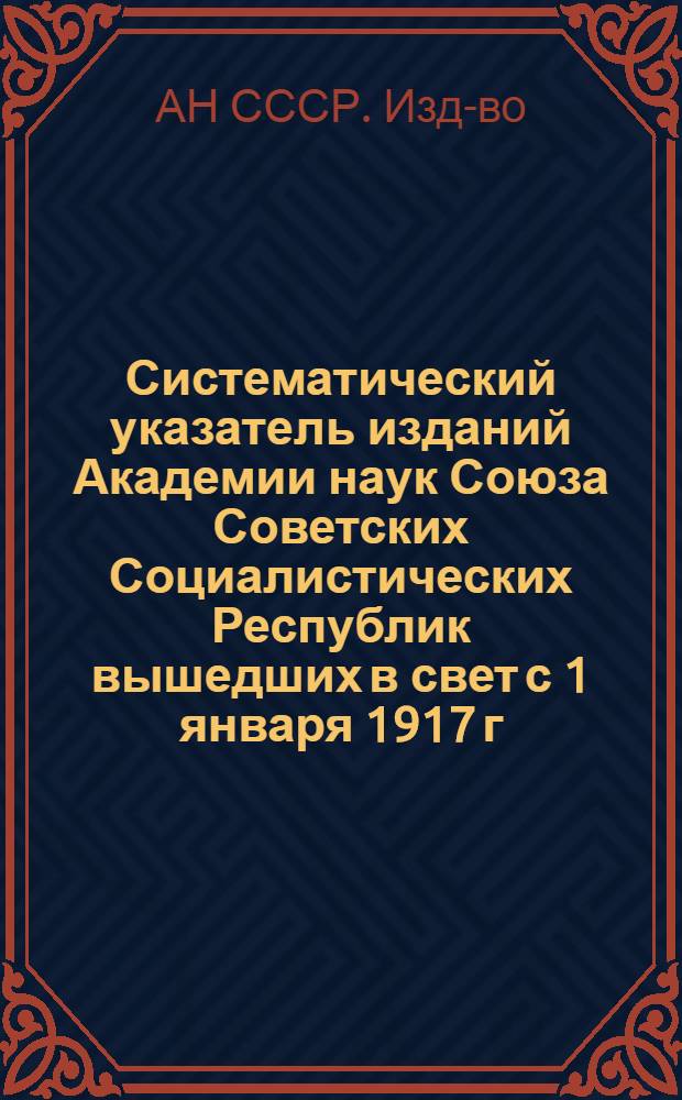 Систематический указатель изданий Академии наук Союза Советских Социалистических Республик вышедших в свет с 1 января 1917 г. по 1 сентября 1925 г.