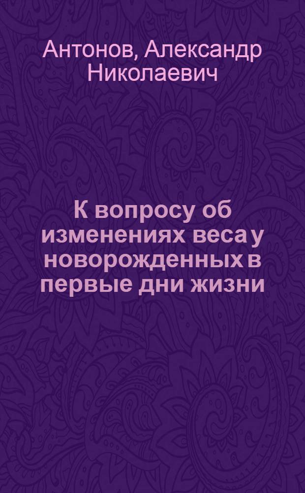 К вопросу об изменениях веса у новорожденных в первые дни жизни : Продолжительность падения веса и величина средней потери веса : Докл. в О-ве дет. врачей в Петрограде, май 1922 г