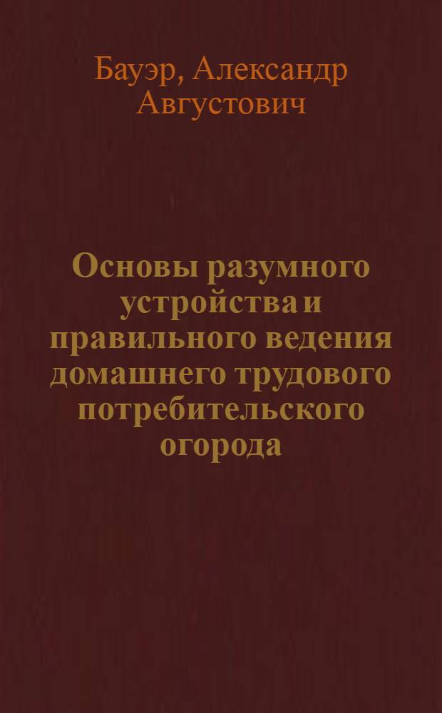 Основы разумного устройства и правильного ведения домашнего трудового потребительского огорода