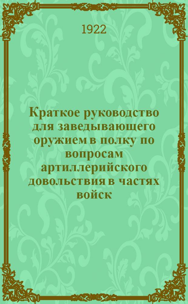 Краткое руководство для заведывающего оружием в полку по вопросам артиллерийского довольствия в частях войск, ведения отчетности и обязанности его в мирное и военное время