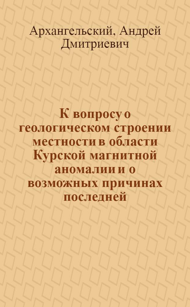 К вопросу о геологическом строении местности в области Курской магнитной аномалии и о возможных причинах последней