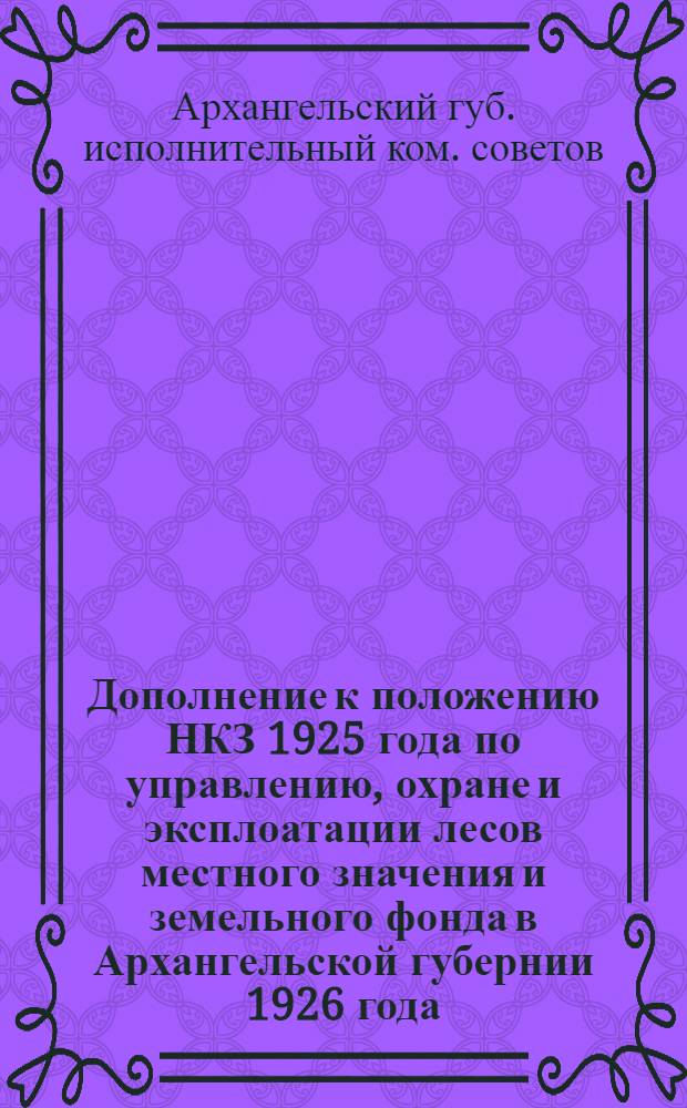 Дополнение к положению НКЗ 1925 года по управлению, охране и эксплоатации лесов местного значения и земельного фонда в Архангельской губернии 1926 года