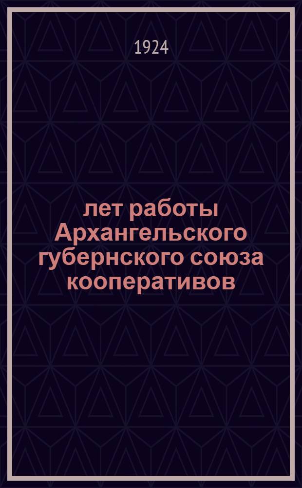 10 лет работы Архангельского губернского союза кооперативов : 15/28 марта 1914-18 марта 1924 г. : Юбил. сб