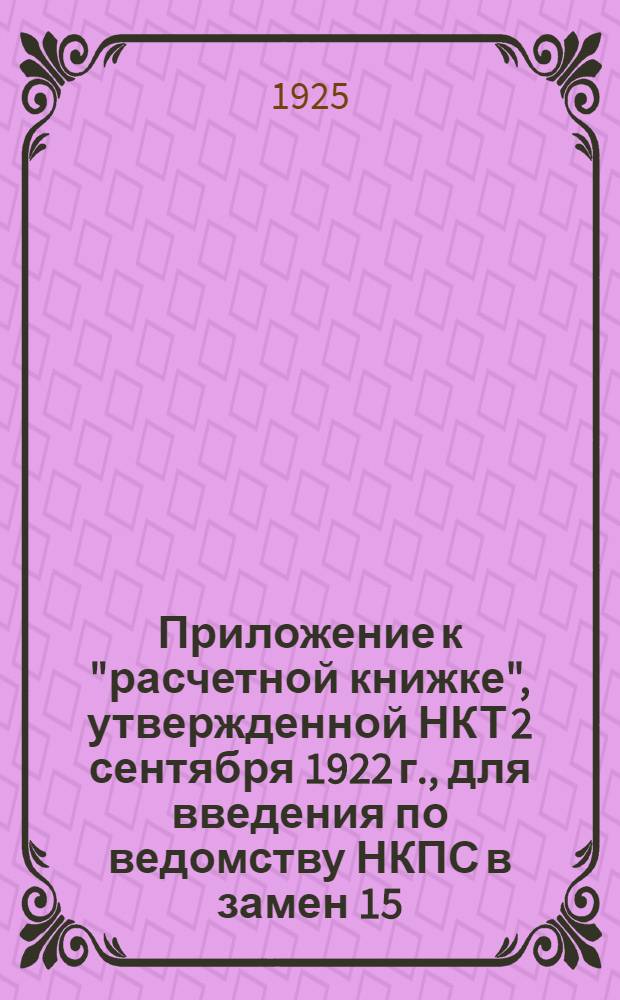 Приложение к "расчетной книжке", утвержденной НКТ 2 сентября 1922 г., для введения по ведомству НКПС в замен 15, 16, 17, 18, 19, 20, 21, 22, 23, 24, 25, 26, 27 и 28 страниц упомянутой выше книжки