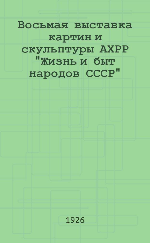 Восьмая выставка картин и скульптуры АХРР "Жизнь и быт народов СССР" : Справ.-каталог