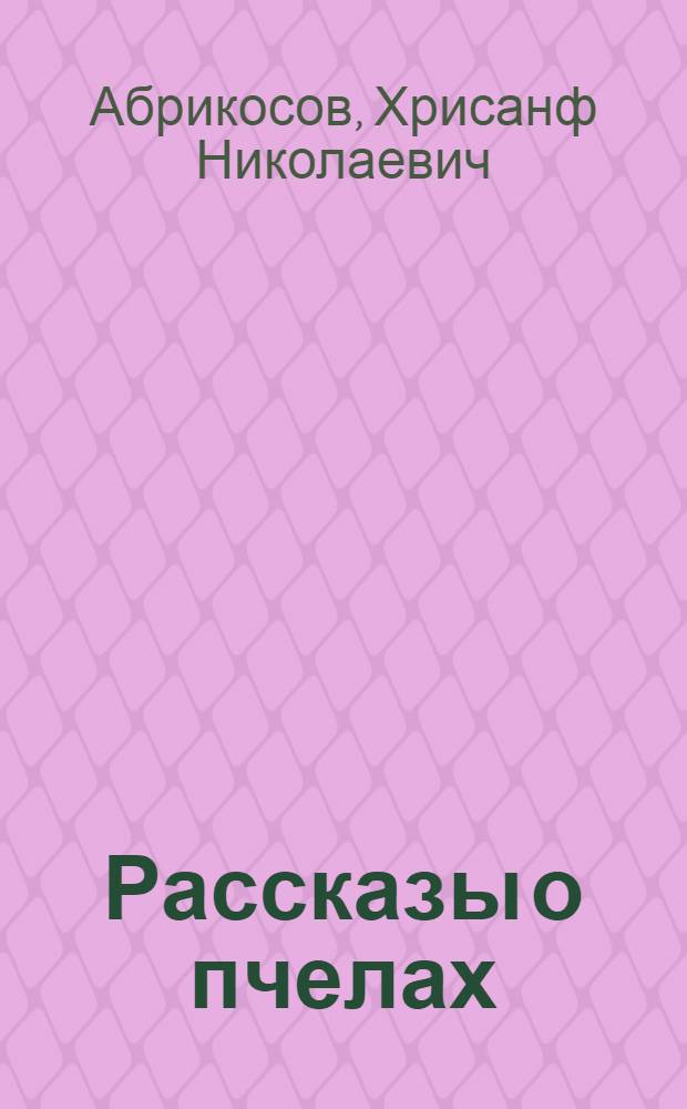Рассказы о пчелах : Их орг., умств. способности, нравы, обычаи, и обществ. строй : Значение их для природы и человека