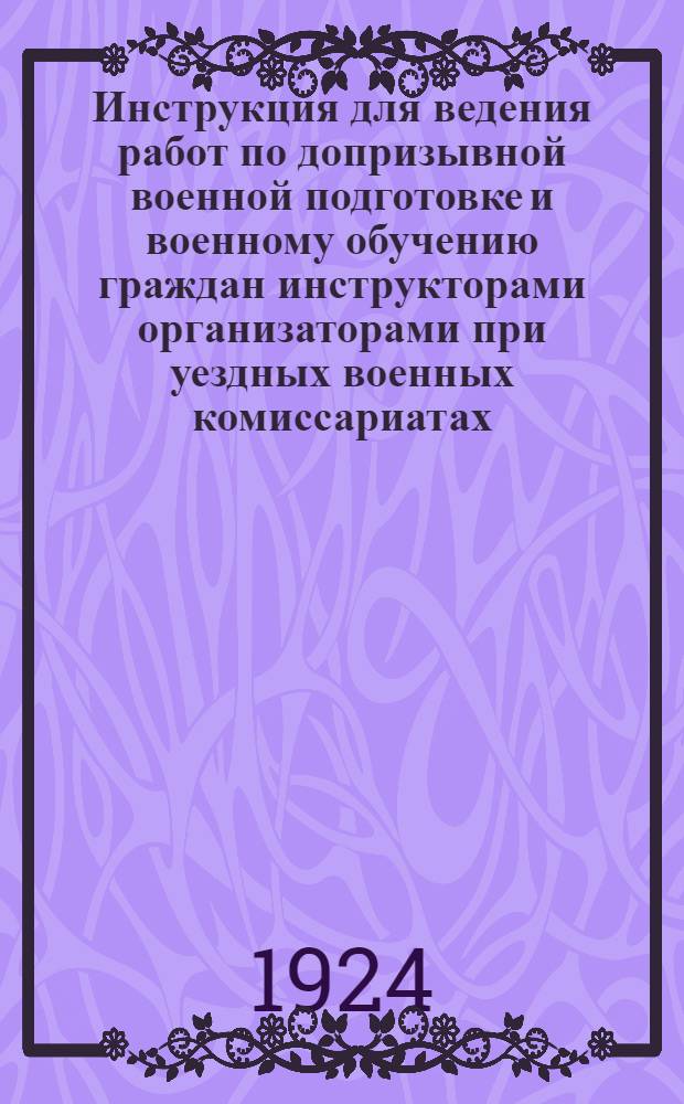 Инструкция для ведения работ по допризывной военной подготовке и военному обучению граждан инструкторами организаторами [при уездных военных комиссариатах]