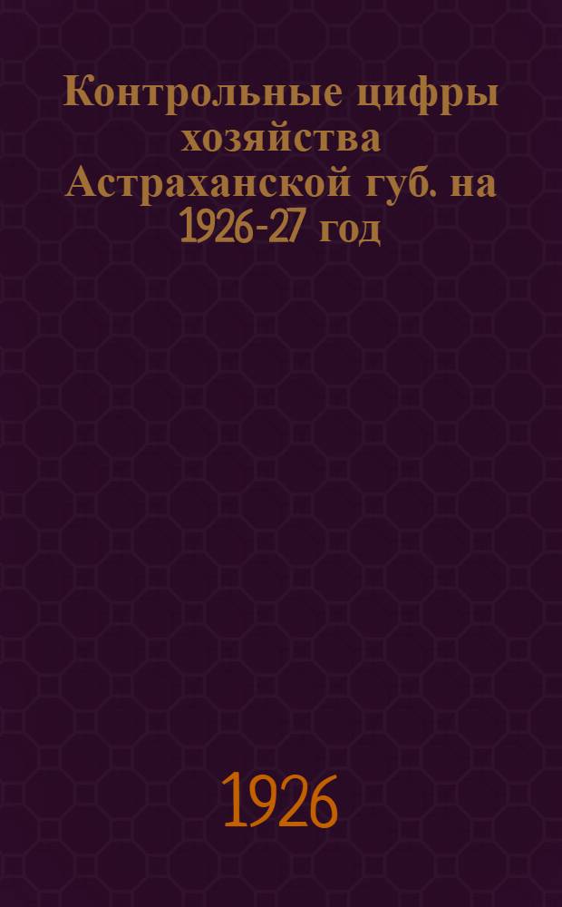 Контрольные цифры хозяйства Астраханской губ. на 1926-27 год