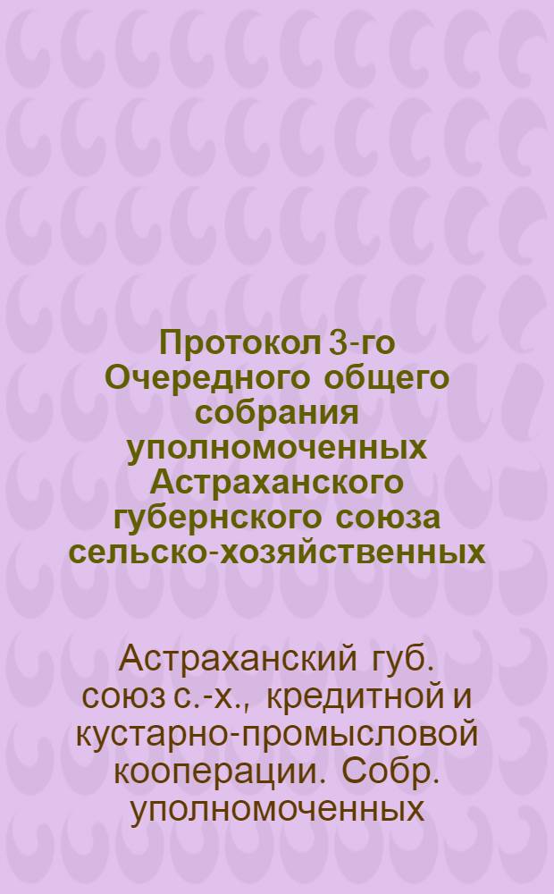 Протокол 3-го Очередного общего собрания уполномоченных Астраханского губернского союза сельско-хозяйственных, кустарно-промысловых и кредитных кооперативов "Сельпромкредитсоюз" : 20-22 февр. 1924 г