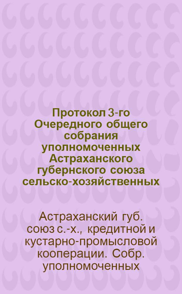 Протокол 3-го Очередного общего собрания уполномоченных Астраханского губернского союза сельско-хозяйственных, кустарно-промысловых и кредитных кооперативов "Сельпромкредитсоюз" : 20-22 февр. 1924 г