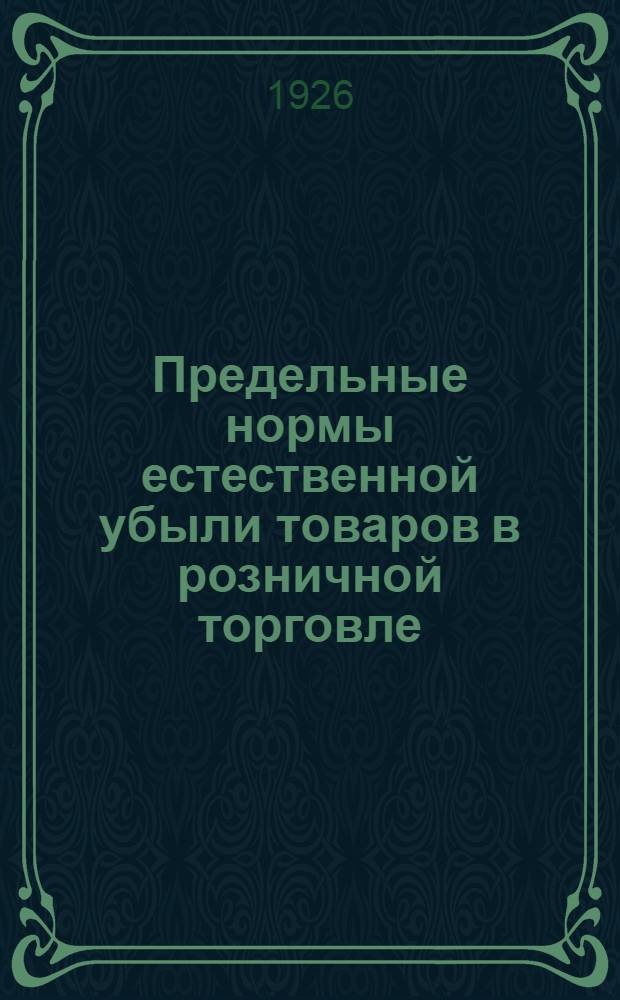 Предельные нормы естественной убыли товаров в розничной торговле : Сост. согласно норм Наркомвнуторга Р.С.Ф.С.Р. от 23 марта 1926 г. N 23, п. III, Комис. из 5 лиц от торг. учреждений г. Архангельска, избр. Биржев. к-том АТБ