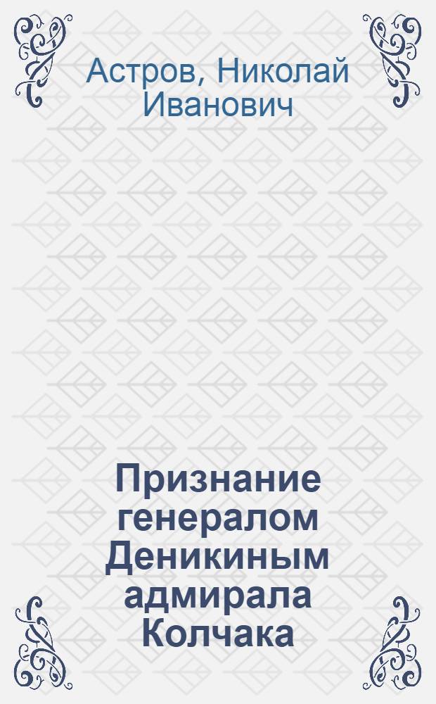 Признание генералом Деникиным адмирала Колчака : Приказ 30 мая 1919 (N 145) : Из воспоминаний и документов