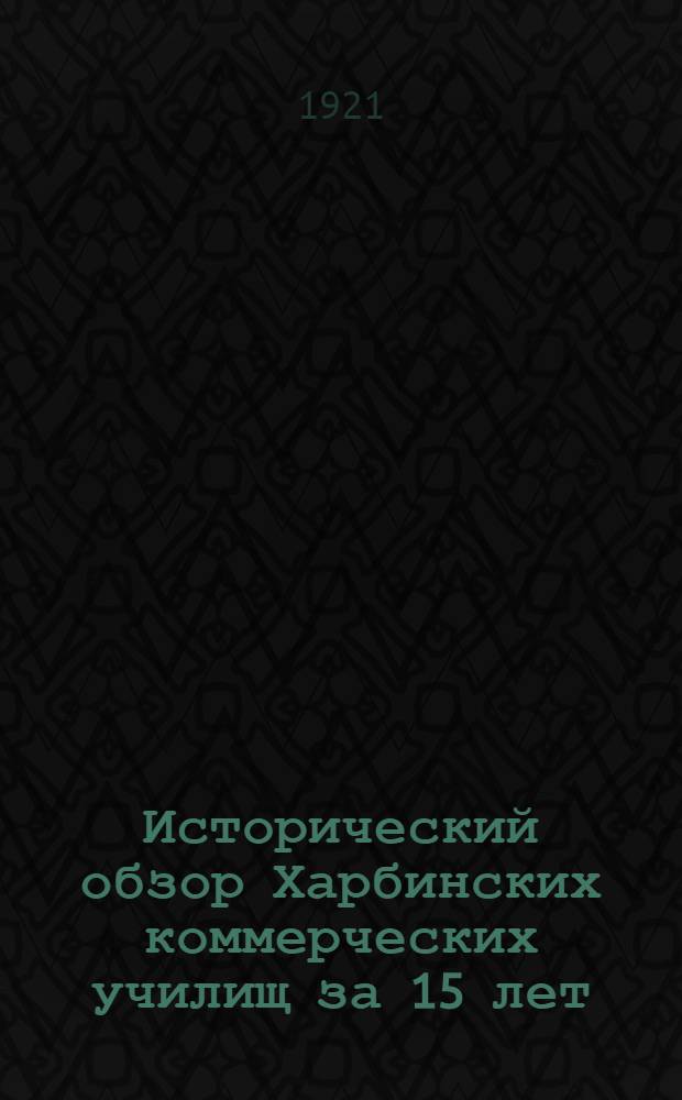 Исторический обзор Харбинских коммерческих училищ за 15 лет : 26 февр. 1906 - 11 марта 1921