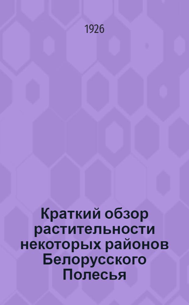 Краткий обзор растительности некоторых районов Белорусского Полесья : (Предвар. сообщ.) : Из работ ботан. каб. Мин. опыт. болот. ст