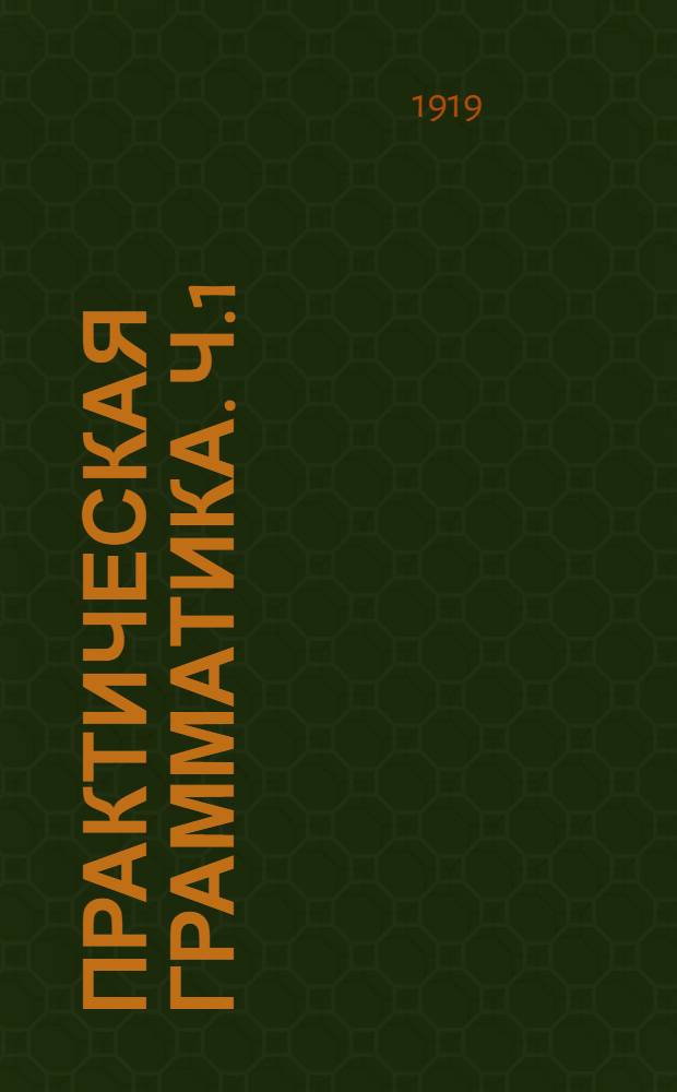 Практическая грамматика. Ч.1 : Первоначальные сведения для городских и сельских училищ