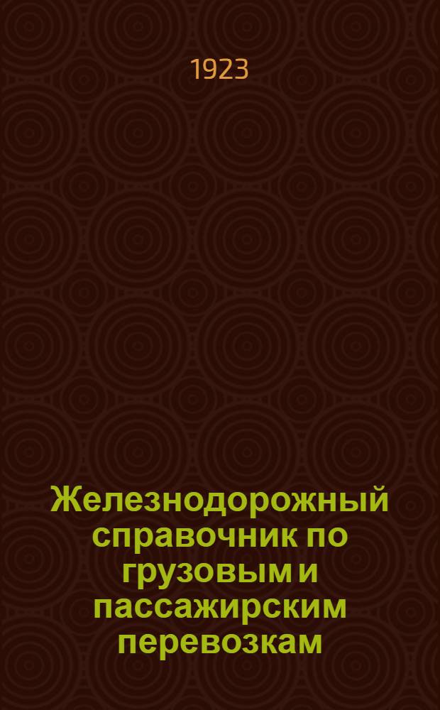 Железнодорожный справочник по грузовым и пассажирским перевозкам : (Устав ж. д., все правила и инструкции, изд. в развитие его и действующие грузовые и пассажир. тарифы в червон. исчислении) : Необходимое рук. для железнодорожников, отправителей и получателей грузов