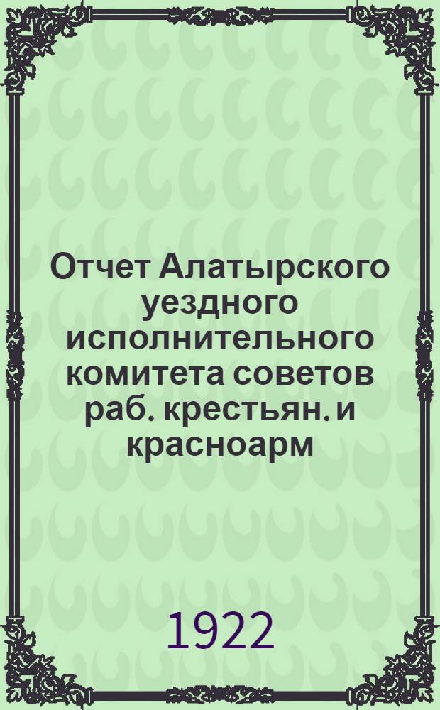 Отчет Алатырского уездного исполнительного комитета советов раб. крестьян. и красноарм. депутатов : Сент. 1921 г.-окт. 1922 г