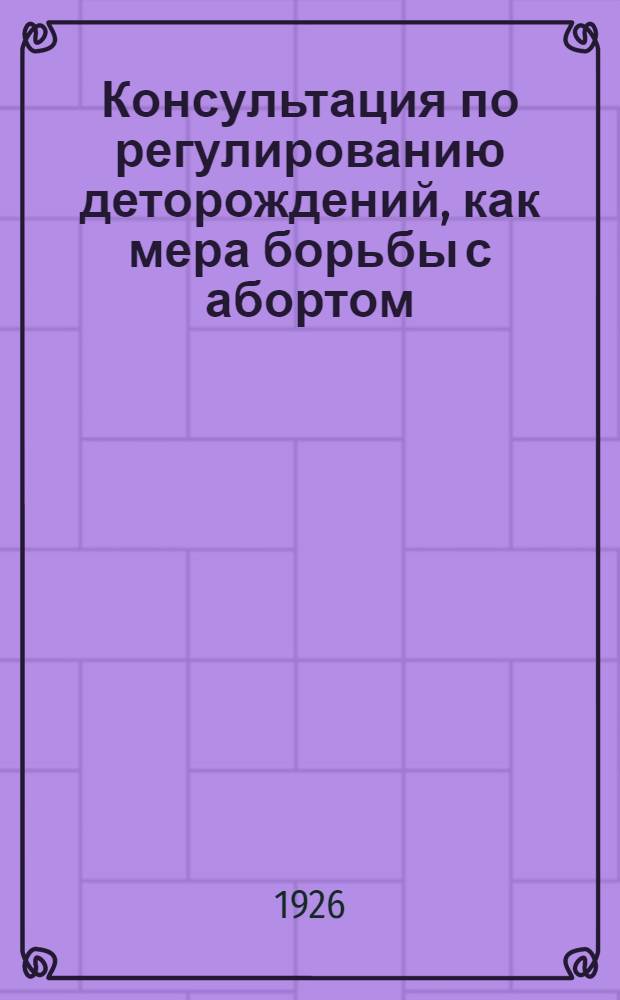 Консультация по регулированию деторождений, как мера борьбы с абортом : Доложено в Науч. о-ве охраны метринства и младенчества в Ленинграде : 30-I 1926 г