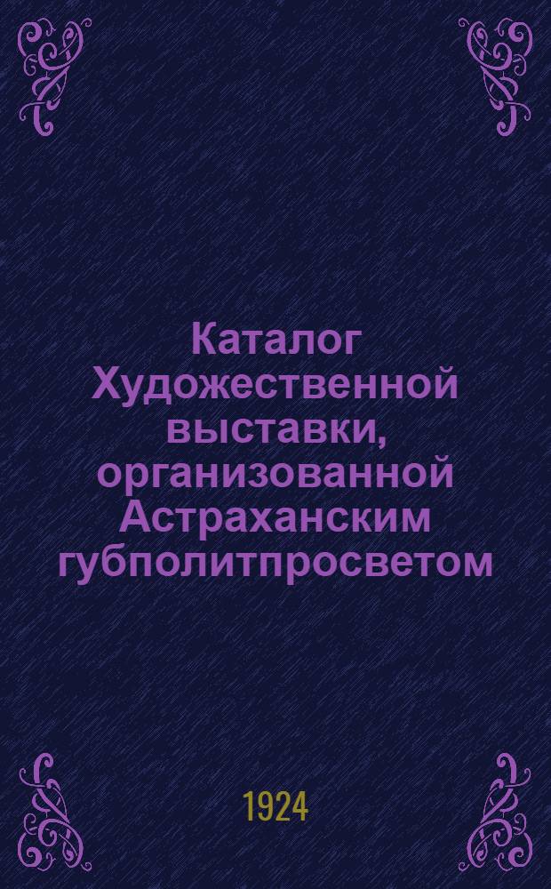 Каталог Художественной выставки, организованной Астраханским губполитпросветом