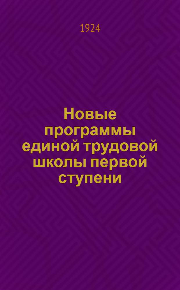 Новые программы единой трудовой школы первой ступени : I, II, III и IV годы обучения