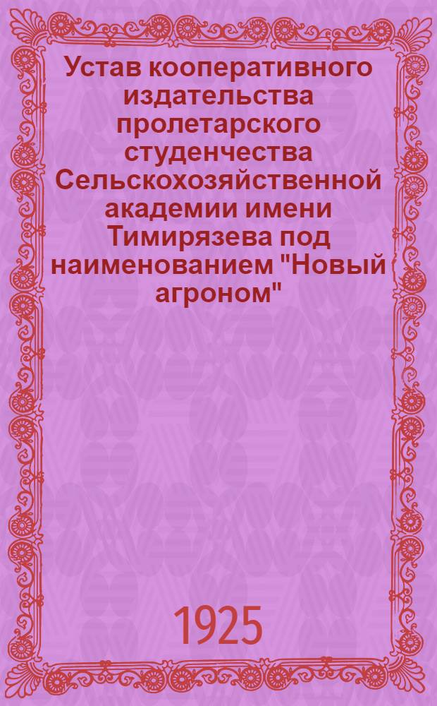 Устав кооперативного издательства пролетарского студенчества Сельскохозяйственной академии имени Тимирязева под наименованием "Новый агроном" : Утв. 31/VI 1925 г