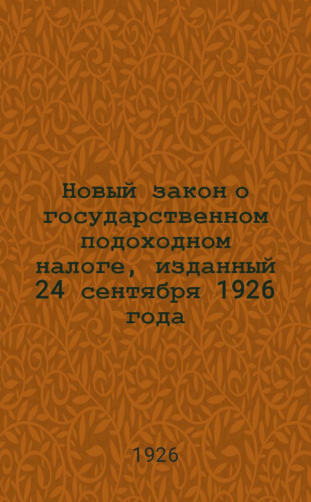 Новый закон о государственном подоходном налоге, изданный 24 сентября 1926 года : Теорет. и практ. рук. для налог. работников и плательщиков