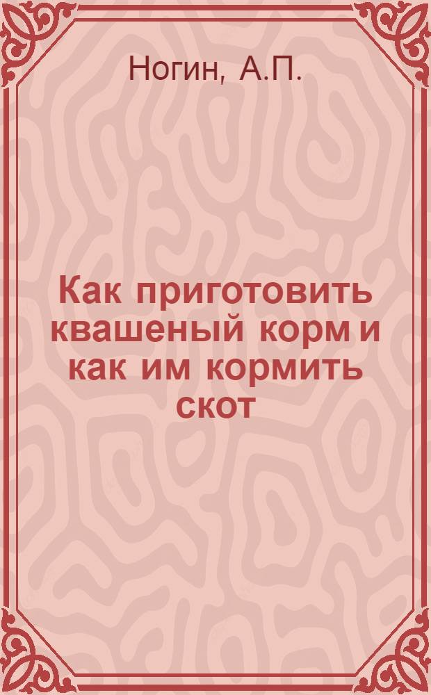 Как приготовить квашеный корм и как им кормить скот : Практ. рук. для крестьян