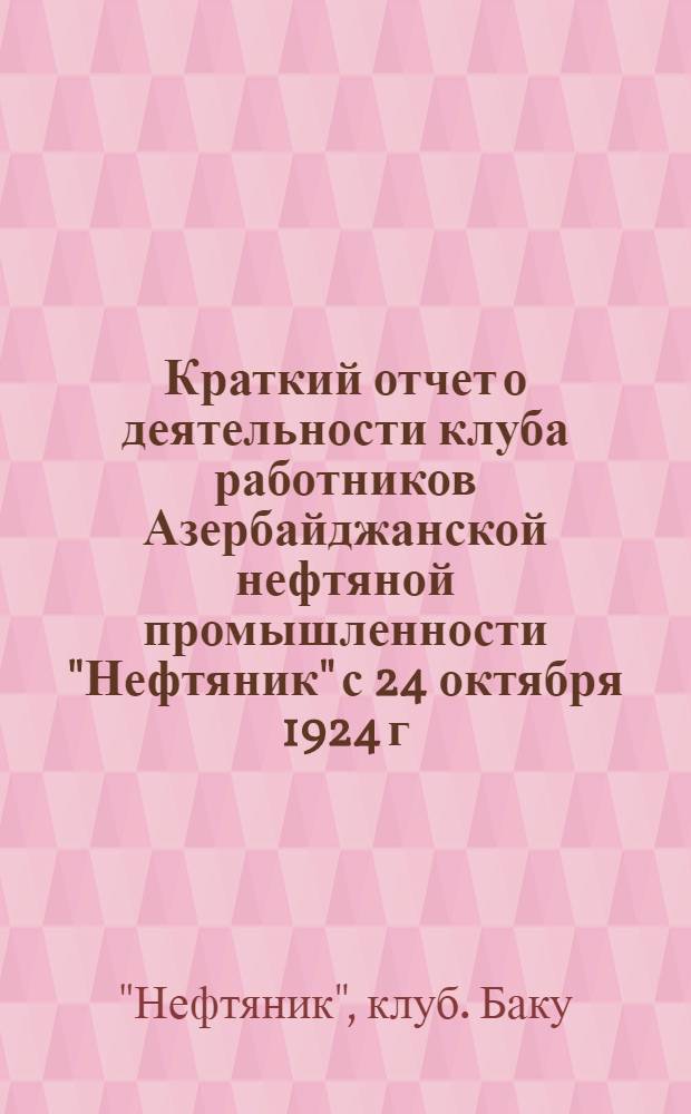 Краткий отчет о деятельности клуба работников Азербайджанской нефтяной промышленности "Нефтяник" с 24 октября 1924 г. по 1-е октября 1925 г.